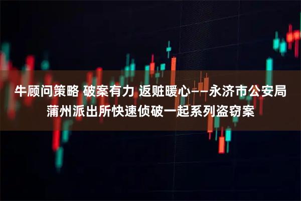 牛顾问策略 破案有力 返赃暖心——永济市公安局蒲州派出所快速侦破一起系列盗窃案