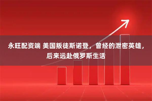 永旺配资端 美国叛徒斯诺登,曾经的泄密英雄,后来远赴俄罗斯生活