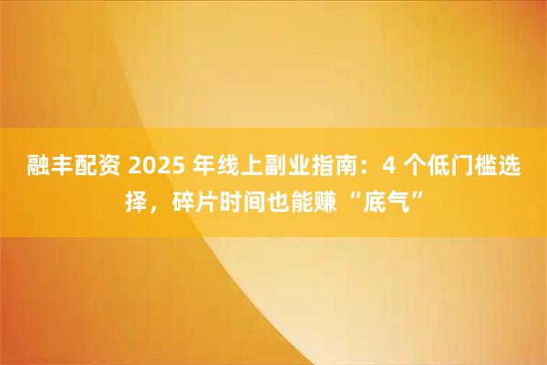融丰配资 2025 年线上副业指南：4 个低门槛选择，碎片时间也能赚 “底气”