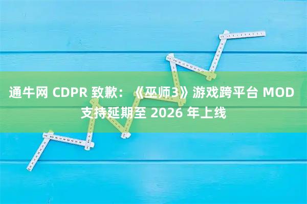 通牛网 CDPR 致歉：《巫师3》游戏跨平台 MOD 支持延期至 2026 年上线
