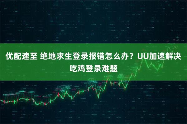 优配速至 绝地求生登录报错怎么办?UU加速解决吃鸡登录难题