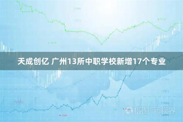 天成创亿 广州13所中职学校新增17个专业