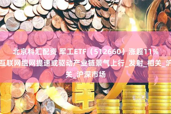 北京科汇配资 军工ETF(512660)涨超11%,卫星互联网组网提速或驱动产业链景气上行_发射_相关_沪深市场