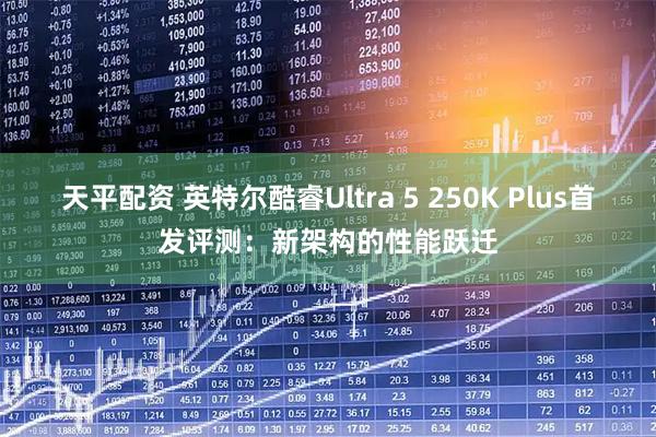 天平配资 英特尔酷睿Ultra 5 250K Plus首发评测：新架构的性能跃迁
