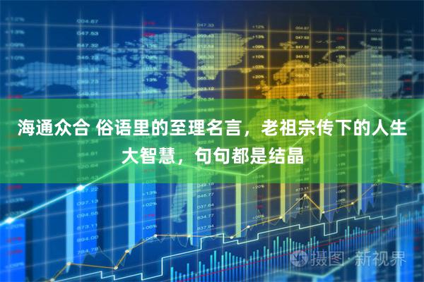 海通众合 俗语里的至理名言,老祖宗传下的人生大智慧,句句都是结晶