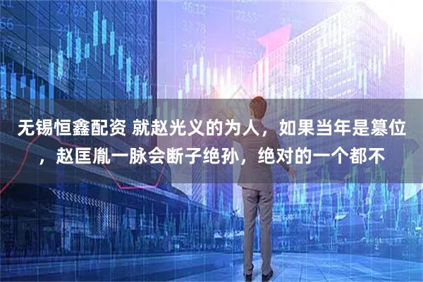 无锡恒鑫配资 就赵光义的为人，如果当年是篡位，赵匡胤一脉会断子绝孙，绝对的一个都不