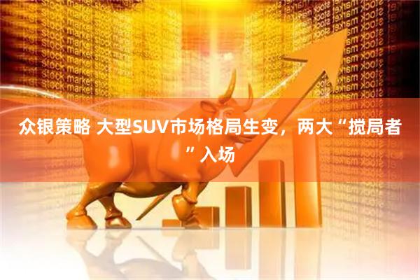 众银策略 大型SUV市场格局生变，两大“搅局者”入场