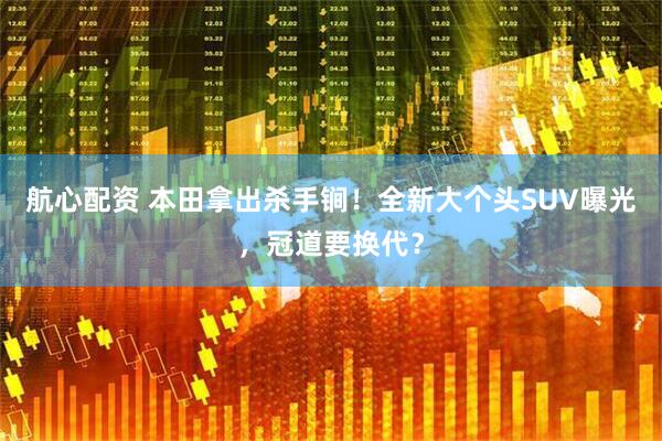 航心配资 本田拿出杀手锏！全新大个头SUV曝光，冠道要换代？