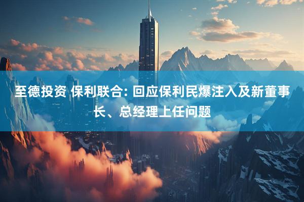 至德投资 保利联合: 回应保利民爆注入及新董事长、总经理上任问题