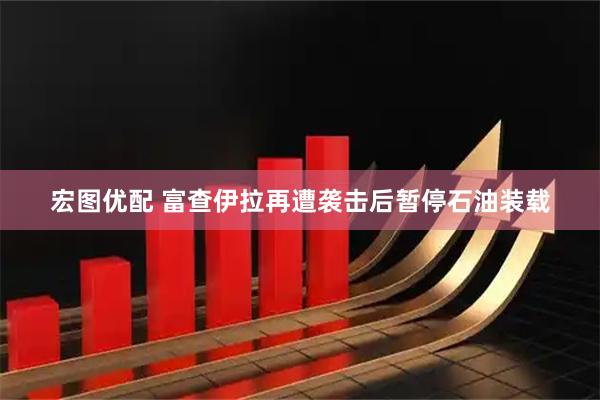 宏图优配 富查伊拉再遭袭击后暂停石油装载