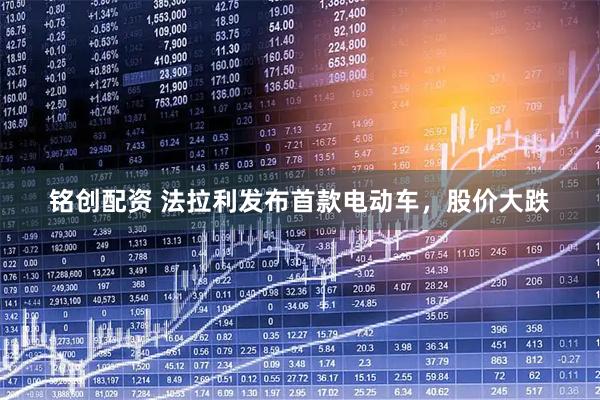 铭创配资 法拉利发布首款电动车,股价大跌