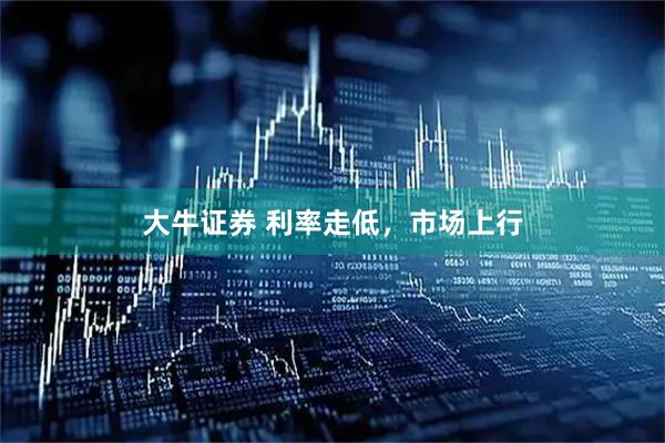 大牛证券 利率走低，市场上行