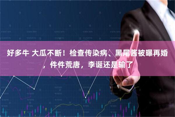好多牛 大瓜不断!检查传染病、黑尾酱被曝再婚,件件荒唐,李诞还是输了
