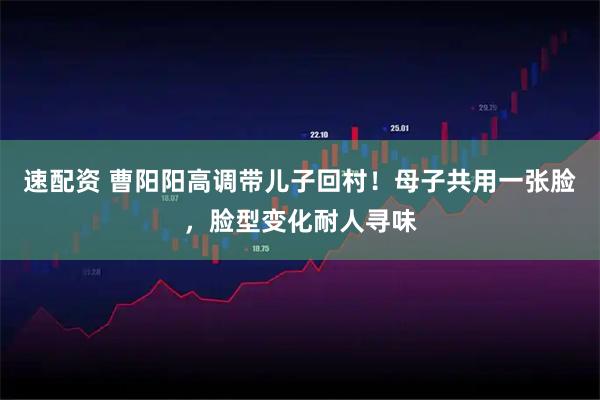 速配资 曹阳阳高调带儿子回村!母子共用一张脸,脸型变化耐人寻味
