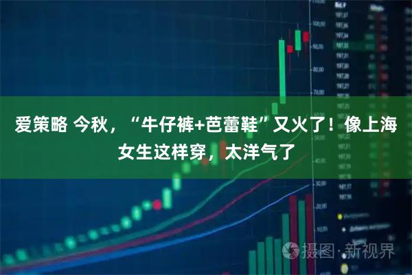 爱策略 今秋，“牛仔裤+芭蕾鞋”又火了！像上海女生这样穿，太洋气了