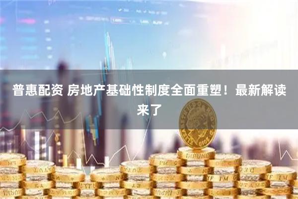 普惠配资 房地产基础性制度全面重塑！最新解读来了