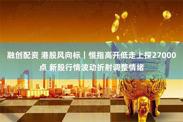 融创配资 港股风向标｜恒指高开低走上探27000点 新股行情波动折射调整情绪