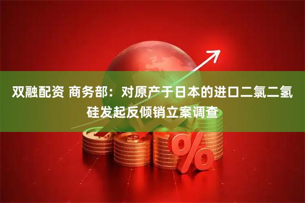 双融配资 商务部：对原产于日本的进口二氯二氢硅发起反倾销立案调查